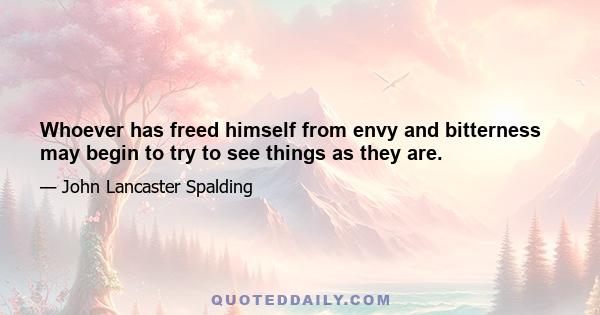 Whoever has freed himself from envy and bitterness may begin to try to see things as they are.