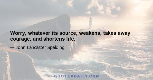 Worry, whatever its source, weakens, takes away courage, and shortens life.