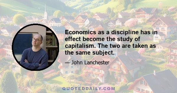 Economics as a discipline has in effect become the study of capitalism. The two are taken as the same subject.