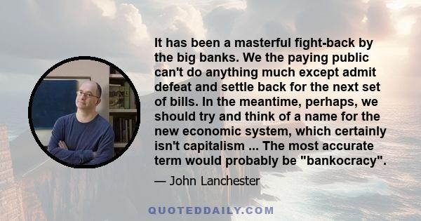 It has been a masterful fight-back by the big banks. We the paying public can't do anything much except admit defeat and settle back for the next set of bills. In the meantime, perhaps, we should try and think of a name 