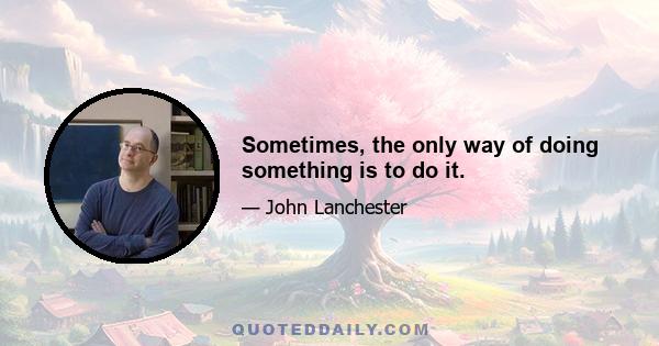 Sometimes, the only way of doing something is to do it.