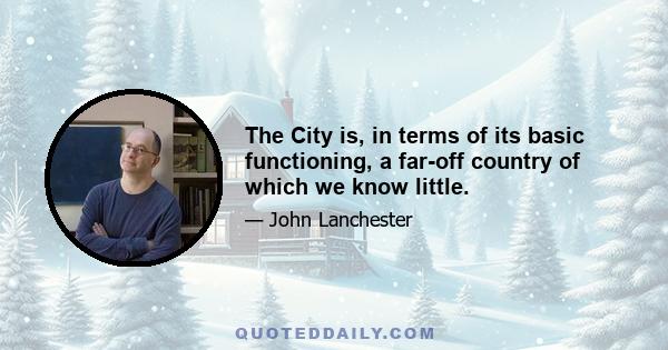 The City is, in terms of its basic functioning, a far-off country of which we know little.