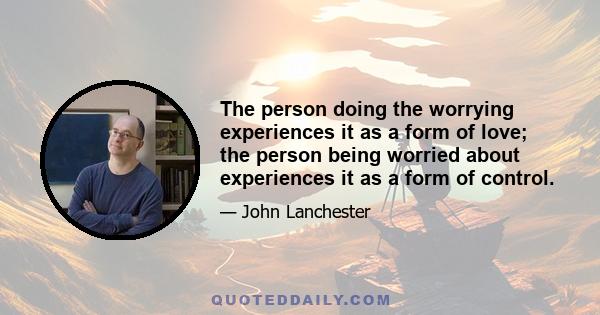 The person doing the worrying experiences it as a form of love; the person being worried about experiences it as a form of control.