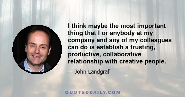 I think maybe the most important thing that I or anybody at my company and any of my colleagues can do is establish a trusting, productive, collaborative relationship with creative people.