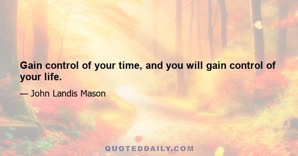 Gain control of your time, and you will gain control of your life.