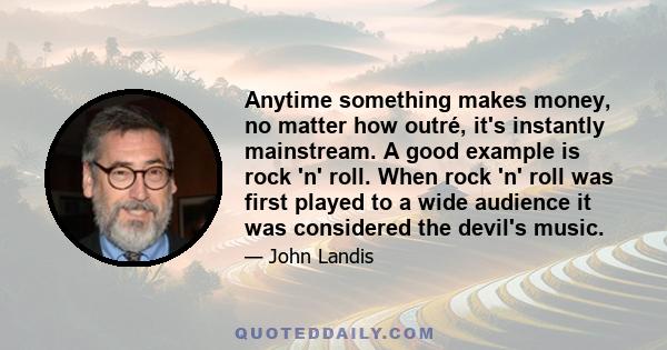 Anytime something makes money, no matter how outré, it's instantly mainstream. A good example is rock 'n' roll. When rock 'n' roll was first played to a wide audience it was considered the devil's music.