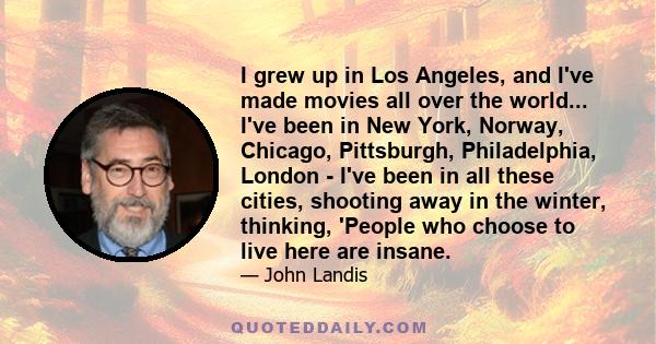 I grew up in Los Angeles, and I've made movies all over the world... I've been in New York, Norway, Chicago, Pittsburgh, Philadelphia, London - I've been in all these cities, shooting away in the winter, thinking,