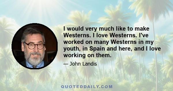 I would very much like to make Westerns. I love Westerns. I've worked on many Westerns in my youth, in Spain and here, and I love working on them.