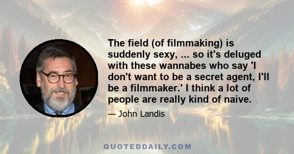 The field (of filmmaking) is suddenly sexy, ... so it's deluged with these wannabes who say 'I don't want to be a secret agent, I'll be a filmmaker.' I think a lot of people are really kind of naive.