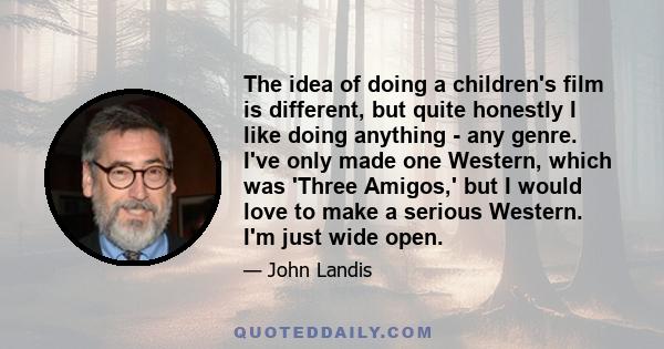 The idea of doing a children's film is different, but quite honestly I like doing anything - any genre. I've only made one Western, which was 'Three Amigos,' but I would love to make a serious Western. I'm just wide