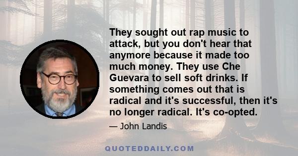 They sought out rap music to attack, but you don't hear that anymore because it made too much money. They use Che Guevara to sell soft drinks. If something comes out that is radical and it's successful, then it's no