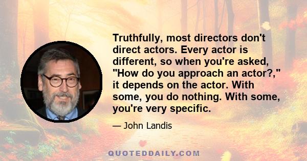 Truthfully, most directors don't direct actors. Every actor is different, so when you're asked, How do you approach an actor?, it depends on the actor. With some, you do nothing. With some, you're very specific.