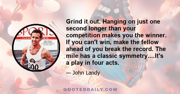 Grind it out. Hanging on just one second longer than your competition makes you the winner. If you can't win, make the fellow ahead of you break the record. The mile has a classic symmetry....It's a play in four acts.