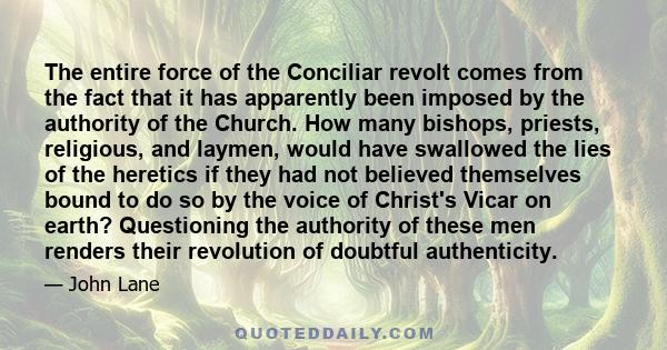 The entire force of the Conciliar revolt comes from the fact that it has apparently been imposed by the authority of the Church. How many bishops, priests, religious, and laymen, would have swallowed the lies of the