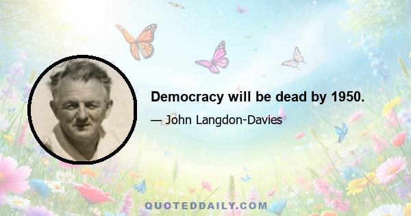 Democracy will be dead by 1950.