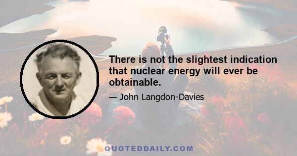 There is not the slightest indication that nuclear energy will ever be obtainable.