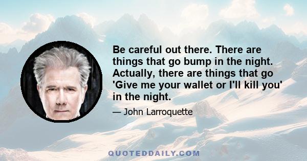 Be careful out there. There are things that go bump in the night. Actually, there are things that go 'Give me your wallet or I'll kill you' in the night.