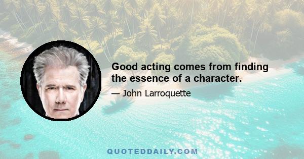 Good acting comes from finding the essence of a character.