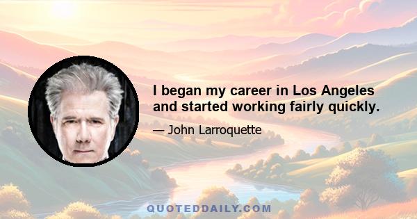 I began my career in Los Angeles and started working fairly quickly.