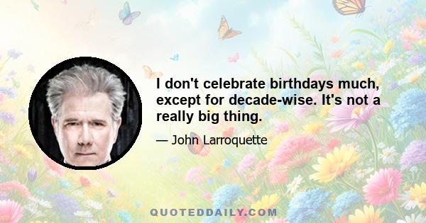 I don't celebrate birthdays much, except for decade-wise. It's not a really big thing.