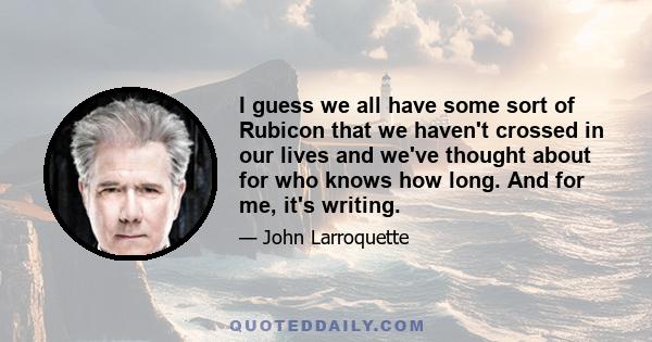 I guess we all have some sort of Rubicon that we haven't crossed in our lives and we've thought about for who knows how long. And for me, it's writing.