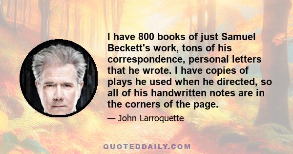 I have 800 books of just Samuel Beckett's work, tons of his correspondence, personal letters that he wrote. I have copies of plays he used when he directed, so all of his handwritten notes are in the corners of the page.