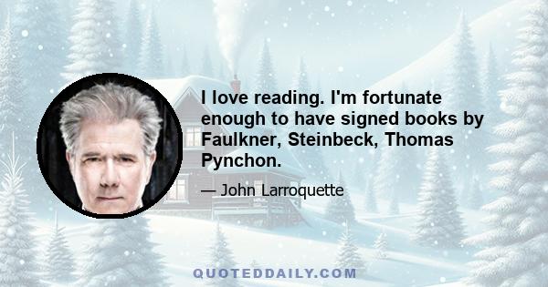 I love reading. I'm fortunate enough to have signed books by Faulkner, Steinbeck, Thomas Pynchon.