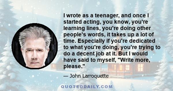 I wrote as a teenager, and once I started acting, you know, you're learning lines, you're doing other people's words, it takes up a lot of time. Especially if you're dedicated to what you're doing, you're trying to do a 