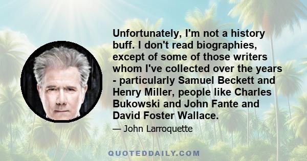 Unfortunately, I'm not a history buff. I don't read biographies, except of some of those writers whom I've collected over the years - particularly Samuel Beckett and Henry Miller, people like Charles Bukowski and John