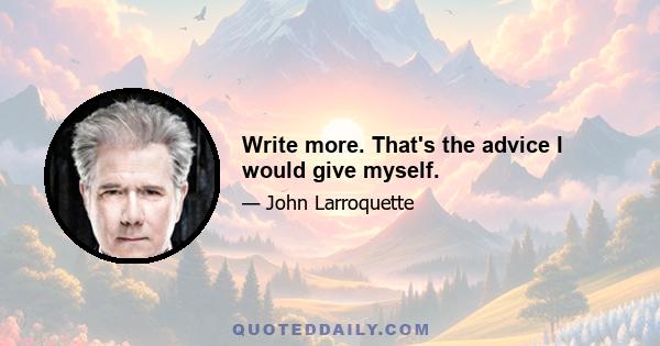 Write more. That's the advice I would give myself.