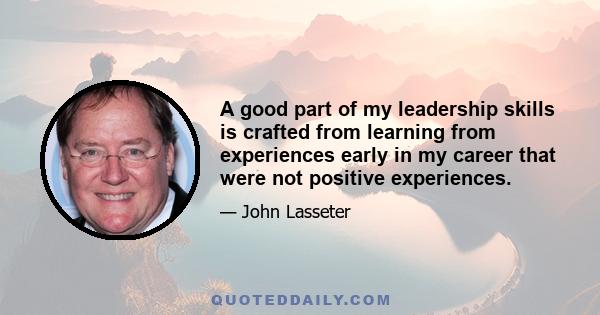 A good part of my leadership skills is crafted from learning from experiences early in my career that were not positive experiences.