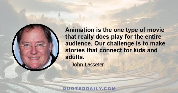 Animation is the one type of movie that really does play for the entire audience. Our challenge is to make stories that connect for kids and adults.