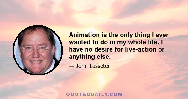 Animation is the only thing I ever wanted to do in my whole life. I have no desire for live-action or anything else.