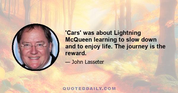 'Cars' was about Lightning McQueen learning to slow down and to enjoy life. The journey is the reward.