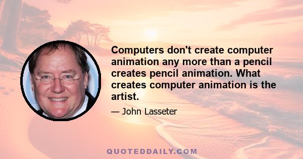 Computers don't create computer animation any more than a pencil creates pencil animation. What creates computer animation is the artist.