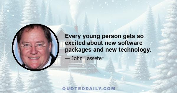 Every young person gets so excited about new software packages and new technology.