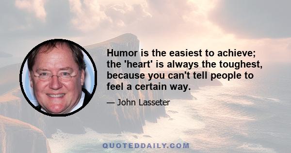 Humor is the easiest to achieve; the 'heart' is always the toughest, because you can't tell people to feel a certain way.