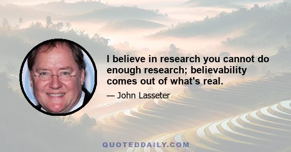 I believe in research you cannot do enough research; believability comes out of what's real.