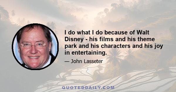 I do what I do because of Walt Disney - his films and his theme park and his characters and his joy in entertaining.