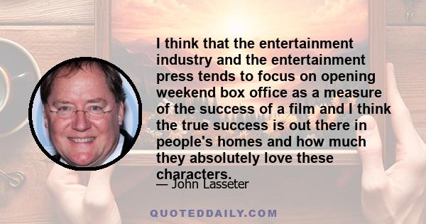 I think that the entertainment industry and the entertainment press tends to focus on opening weekend box office as a measure of the success of a film and I think the true success is out there in people's homes and how