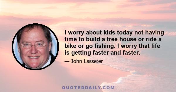 I worry about kids today not having time to build a tree house or ride a bike or go fishing. I worry that life is getting faster and faster.