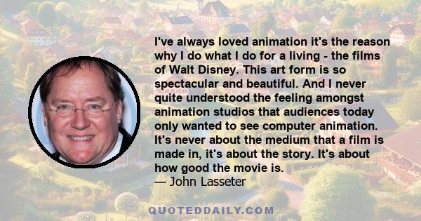 I've always loved animation it's the reason why I do what I do for a living - the films of Walt Disney. This art form is so spectacular and beautiful. And I never quite understood the feeling amongst animation studios