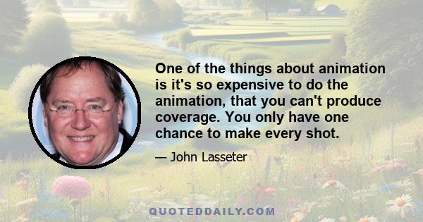 One of the things about animation is it's so expensive to do the animation, that you can't produce coverage. You only have one chance to make every shot.