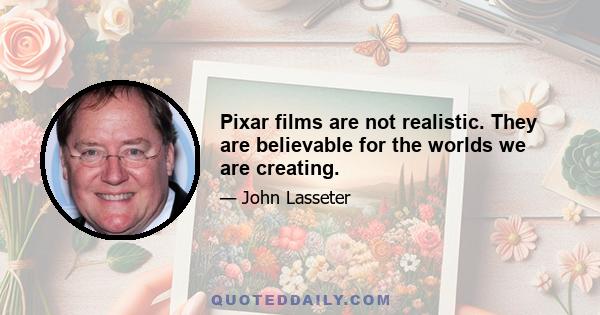 Pixar films are not realistic. They are believable for the worlds we are creating.