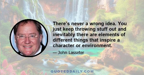 There’s never a wrong idea. You just keep throwing stuff out and inevitably there are elements of different things that inspire a character or environment.