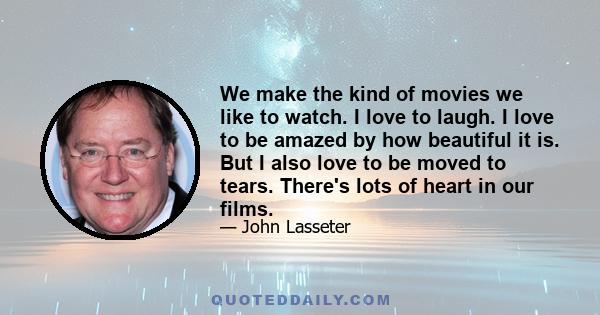 We make the kind of movies we like to watch. I love to laugh. I love to be amazed by how beautiful it is. But I also love to be moved to tears. There's lots of heart in our films.