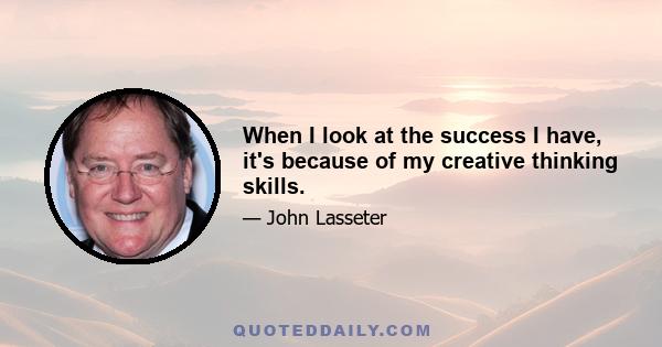 When I look at the success I have, it's because of my creative thinking skills.