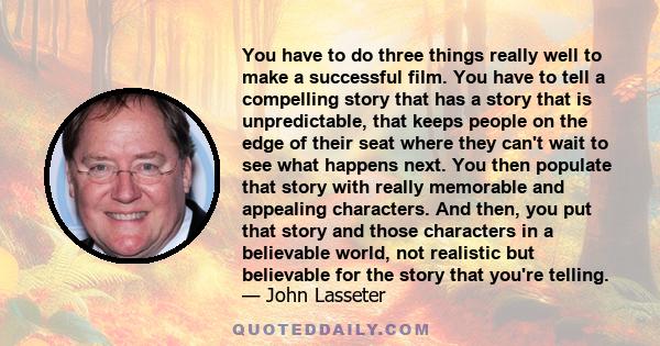 You have to do three things really well to make a successful film. You have to tell a compelling story that has a story that is unpredictable, that keeps people on the edge of their seat where they can't wait to see