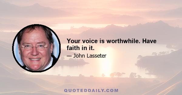 Your voice is worthwhile. Have faith in it.