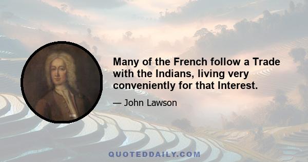 Many of the French follow a Trade with the Indians, living very conveniently for that Interest.